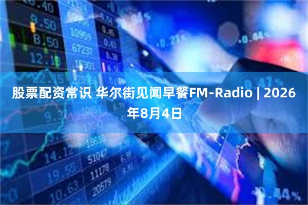 股票配资常识 华尔街见闻早餐FM-Radio | 2026年8月4日