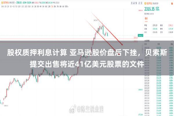 股权质押利息计算 亚马逊股价盘后下挫，贝索斯提交出售将近41亿美元股票的文件