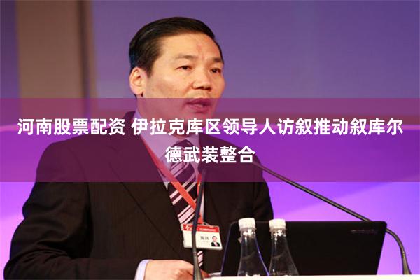河南股票配资 伊拉克库区领导人访叙　推动叙库尔德武装整合