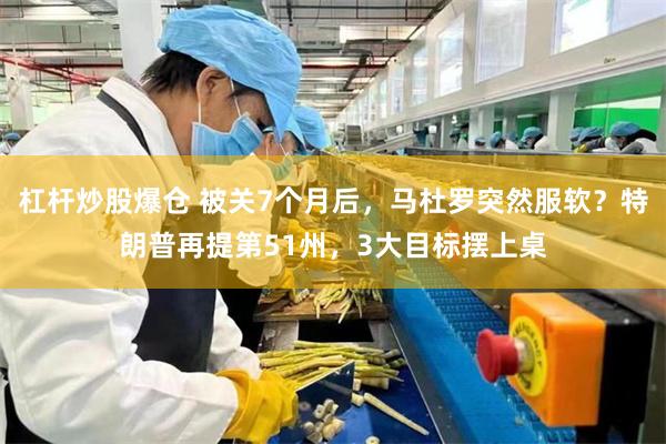 杠杆炒股爆仓 被关7个月后，马杜罗突然服软？特朗普再提第51州，3大目标摆上桌