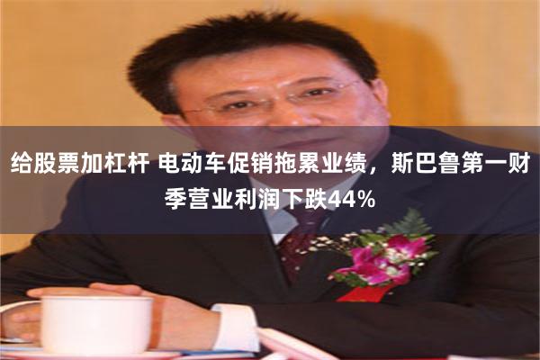 给股票加杠杆 电动车促销拖累业绩，斯巴鲁第一财季营业利润下跌44%