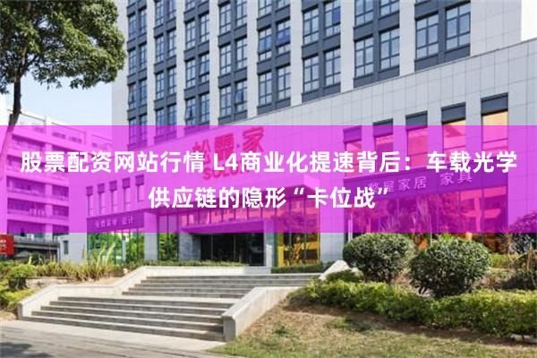 股票配资网站行情 L4商业化提速背后：车载光学供应链的隐形“卡位战”