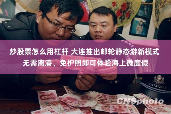 炒股票怎么用杠杆 大连推出邮轮静态游新模式 无需离港、免护照即可体验海上微度假
