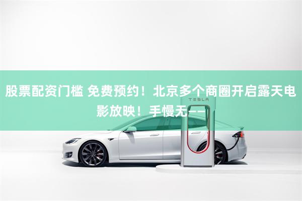 股票配资门槛 免费预约！北京多个商圈开启露天电影放映！手慢无——