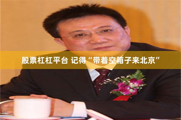 股票杠杠平台 记得“带着空箱子来北京”