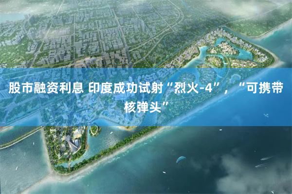 股市融资利息 印度成功试射“烈火-4”，“可携带核弹头”