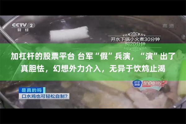 加杠杆的股票平台 台军“假”兵演，“演”出了真胆怯，幻想外力介入，无异于饮鸩止渴