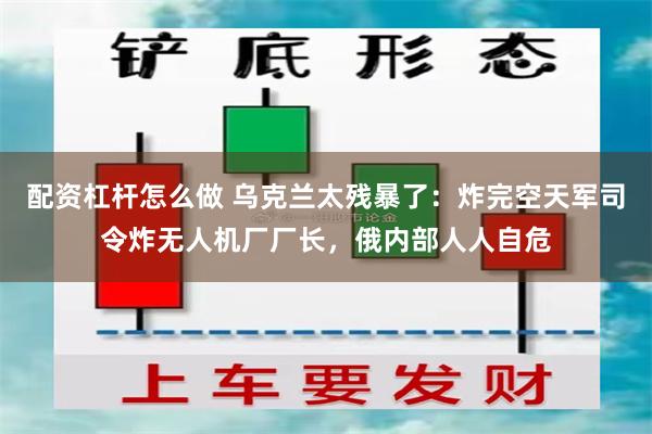 配资杠杆怎么做 乌克兰太残暴了：炸完空天军司令炸无人机厂厂长，俄内部人人自危