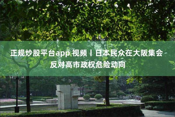 正规炒股平台app 视频丨日本民众在大阪集会 反对高市政权危险动向