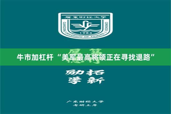 牛市加杠杆 “美军最高将领正在寻找退路”