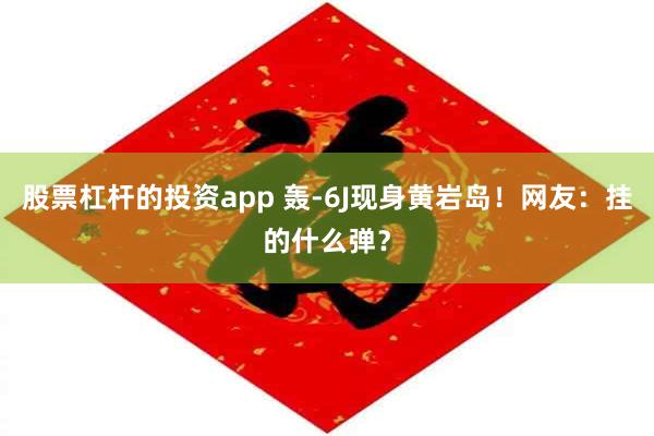 股票杠杆的投资app 轰-6J现身黄岩岛！网友：挂的什么弹？