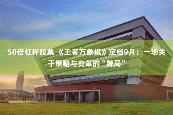 50倍杠杆股票 《王者万象棋》定档9月：一场关于策略与变革的“牌局”
