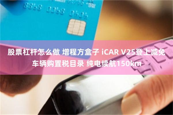 股票杠杆怎么做 增程方盒子 iCAR V25登上减免车辆购置税目录 纯电续航150km
