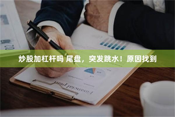 炒股加杠杆吗 尾盘,突发跳水!原因找到
