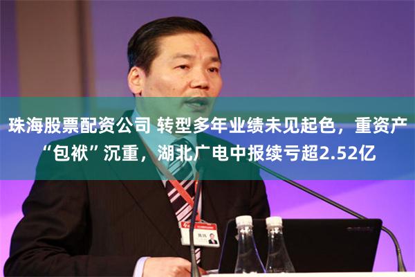 珠海股票配资公司 转型多年业绩未见起色，重资产“包袱”沉重，湖北广电中报续亏超2.52亿
