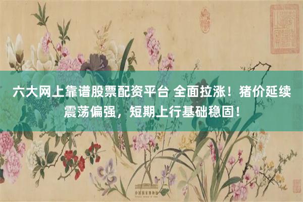 六大网上靠谱股票配资平台 全面拉涨！猪价延续震荡偏强，短期上行基础稳固！