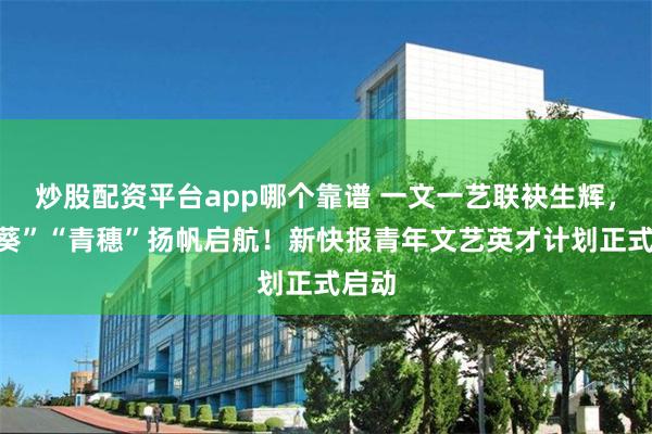 炒股配资平台app哪个靠谱 一文一艺联袂生辉,“青葵”“青穗”扬帆启航!新快报青年文艺英才计划正式启动