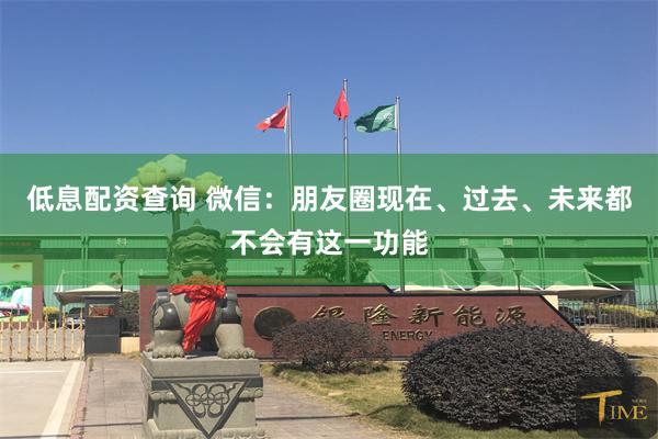 低息配资查询 微信：朋友圈现在、过去、未来都不会有这一功能