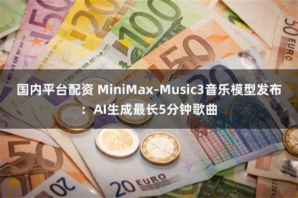 国内平台配资 MiniMax-Music3音乐模型发布：AI生成最长5分钟歌曲