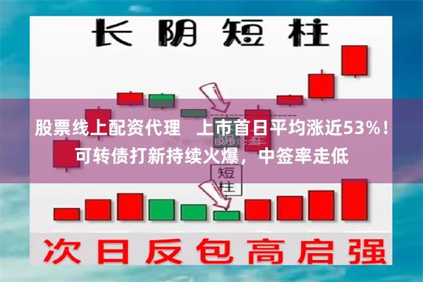 股票线上配资代理   上市首日平均涨近53%！可转债打新持续火爆，中签率走低