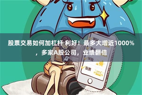股票交易如何加杠杆 利好！最多大增近1000%，多家A股公司，业绩翻倍