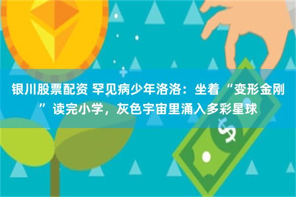 银川股票配资 罕见病少年洛洛：坐着 “变形金刚” 读完小学，灰色宇宙里涌入多彩星球