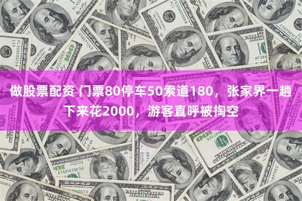 做股票配资 门票80停车50索道180，张家界一趟下来花2000，游客直呼被掏空