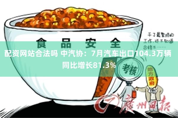 配资网站合法吗 中汽协：7月汽车出口104.3万辆 同比增长81.3%