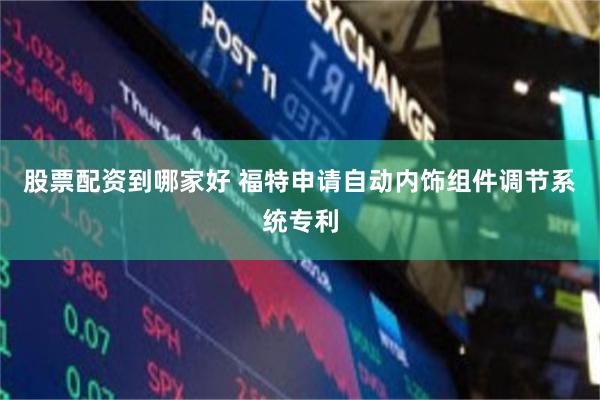 股票配资到哪家好 福特申请自动内饰组件调节系统专利