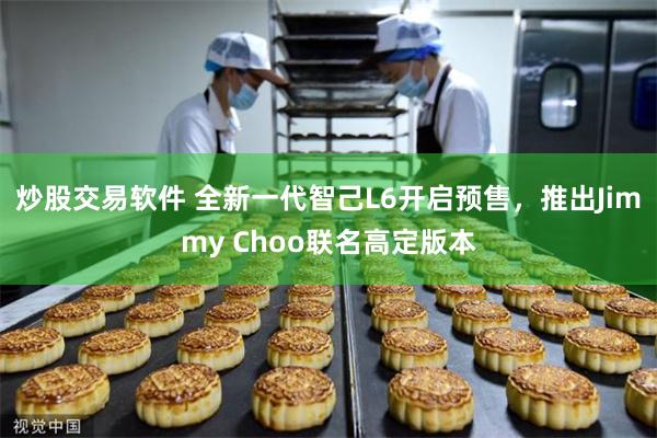 炒股交易软件 全新一代智己L6开启预售，推出Jimmy Choo联名高定版本