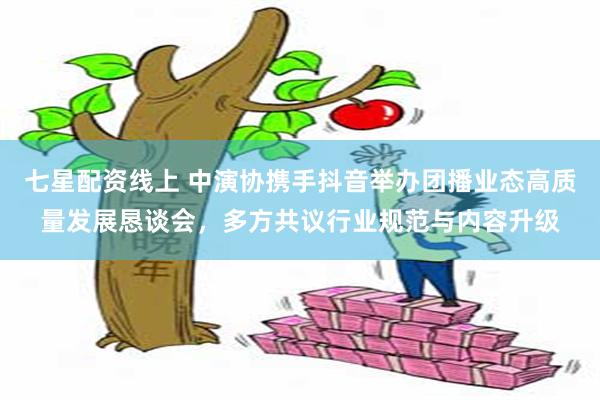 七星配资线上 中演协携手抖音举办团播业态高质量发展恳谈会，多方共议行业规范与内容升级