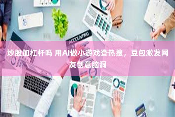 炒股加杠杆吗 用AI做小游戏登热搜，豆包激发网友创意脑洞