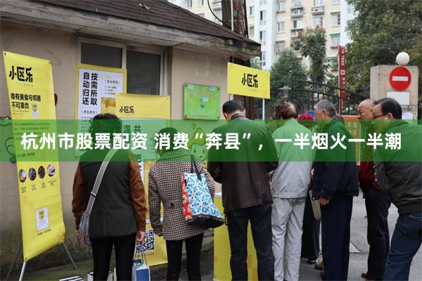 杭州市股票配资 消费“奔县”，一半烟火一半潮