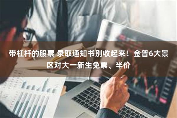 带杠杆的股票 录取通知书别收起来！金普6大景区对大一新生免票、半价