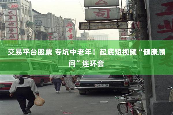 交易平台股票 专坑中老年！起底短视频“健康顾问”连环套
