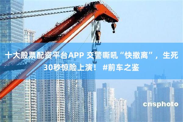 十大股票配资平台APP 交警嘶吼“快撤离”，生死30秒惊险上演！ #前车之鉴