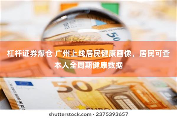 杠杆证券爆仓 广州上线居民健康画像,居民可查本人全周期健康数据