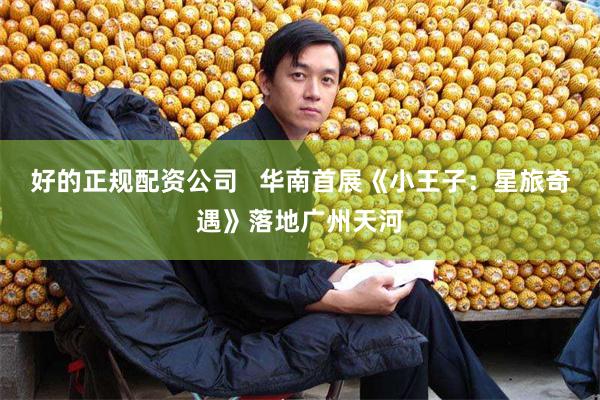 好的正规配资公司   华南首展《小王子：星旅奇遇》落地广州天河