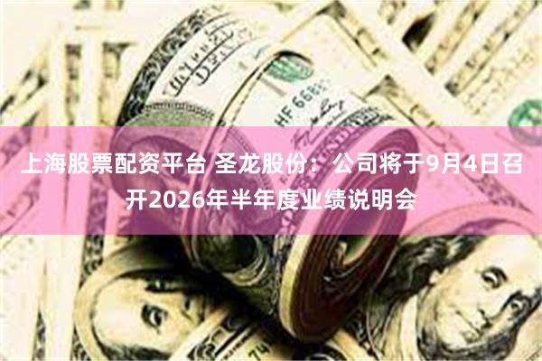 上海股票配资平台 圣龙股份：公司将于9月4日召开2026年半年度业绩说明会