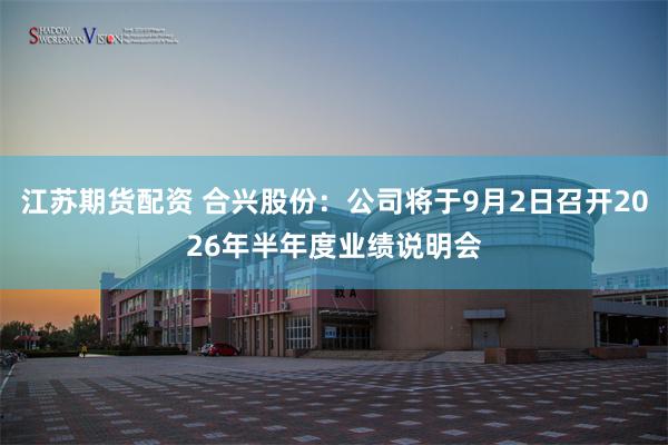江苏期货配资 合兴股份：公司将于9月2日召开2026年半年度业绩说明会