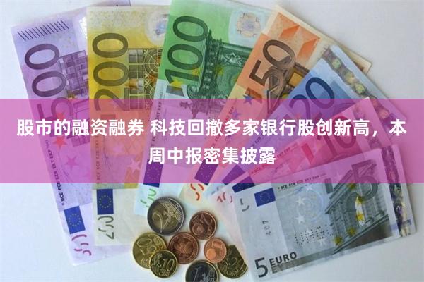 股市的融资融券 科技回撤多家银行股创新高,本周中报密集披露