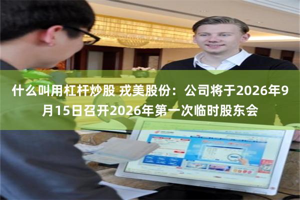 什么叫用杠杆炒股 戎美股份：公司将于2026年9月15日召开2026年第一次临时股东会
