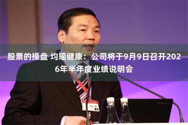 股票的操盘 均瑶健康：公司将于9月9日召开2026年半年度业绩说明会