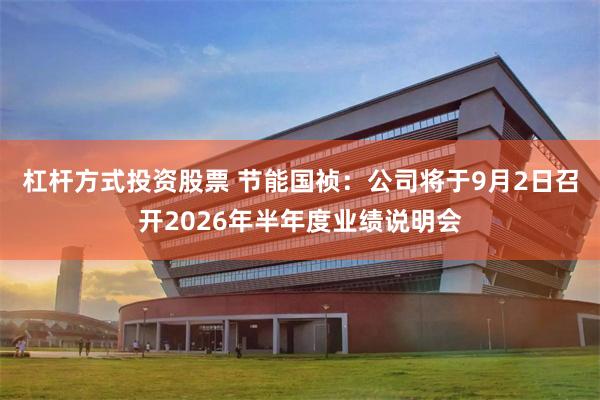 杠杆方式投资股票 节能国祯：公司将于9月2日召开2026年半年度业绩说明会