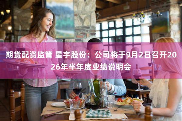 期货配资监管 星宇股份：公司将于9月2日召开2026年半年度业绩说明会