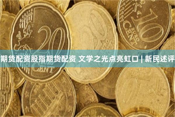 期货配资股指期货配资 文学之光点亮虹口 | 新民述评