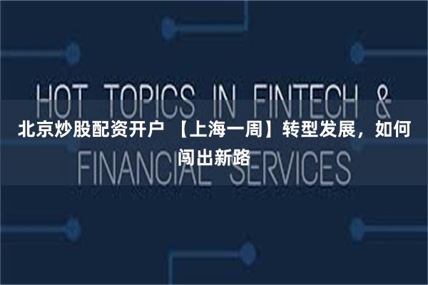 北京炒股配资开户 【上海一周】转型发展，如何闯出新路