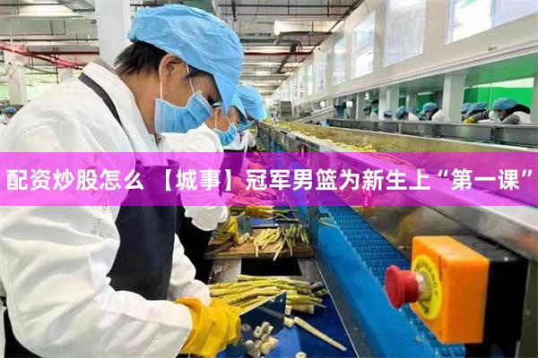 配资炒股怎么 【城事】冠军男篮为新生上“第一课”