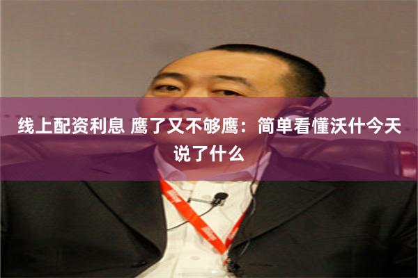 线上配资利息 鹰了又不够鹰：简单看懂沃什今天说了什么
