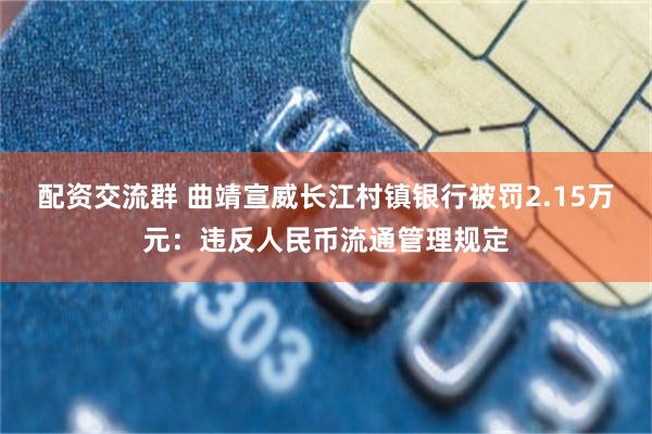 配资交流群 曲靖宣威长江村镇银行被罚2.15万元：违反人民币流通管理规定